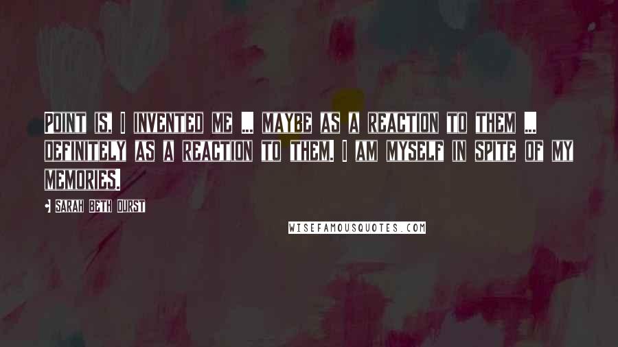 Sarah Beth Durst Quotes: Point is, I invented me ... maybe as a reaction to them ... definitely as a reaction to them. I am myself in spite of my memories.