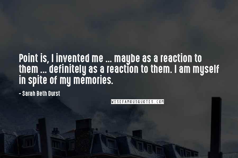 Sarah Beth Durst Quotes: Point is, I invented me ... maybe as a reaction to them ... definitely as a reaction to them. I am myself in spite of my memories.