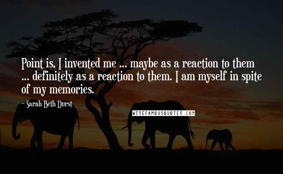 Sarah Beth Durst Quotes: Point is, I invented me ... maybe as a reaction to them ... definitely as a reaction to them. I am myself in spite of my memories.