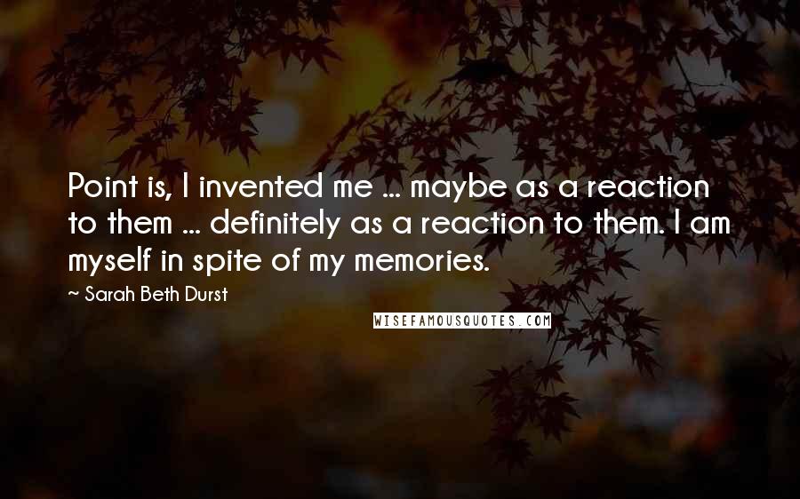 Sarah Beth Durst Quotes: Point is, I invented me ... maybe as a reaction to them ... definitely as a reaction to them. I am myself in spite of my memories.