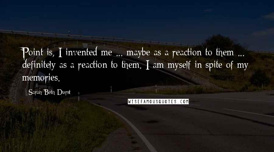 Sarah Beth Durst Quotes: Point is, I invented me ... maybe as a reaction to them ... definitely as a reaction to them. I am myself in spite of my memories.