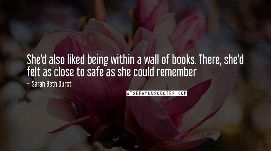 Sarah Beth Durst Quotes: She'd also liked being within a wall of books. There, she'd felt as close to safe as she could remember