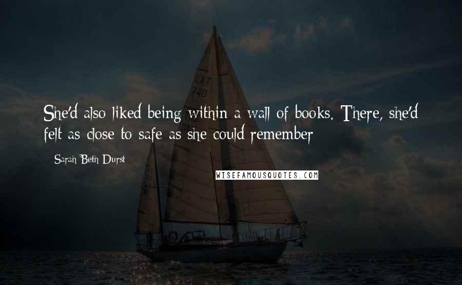 Sarah Beth Durst Quotes: She'd also liked being within a wall of books. There, she'd felt as close to safe as she could remember