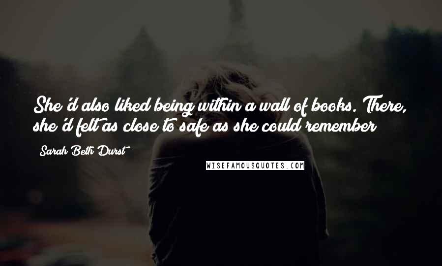 Sarah Beth Durst Quotes: She'd also liked being within a wall of books. There, she'd felt as close to safe as she could remember