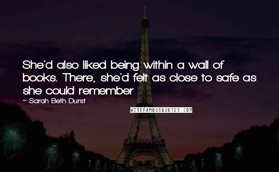 Sarah Beth Durst Quotes: She'd also liked being within a wall of books. There, she'd felt as close to safe as she could remember