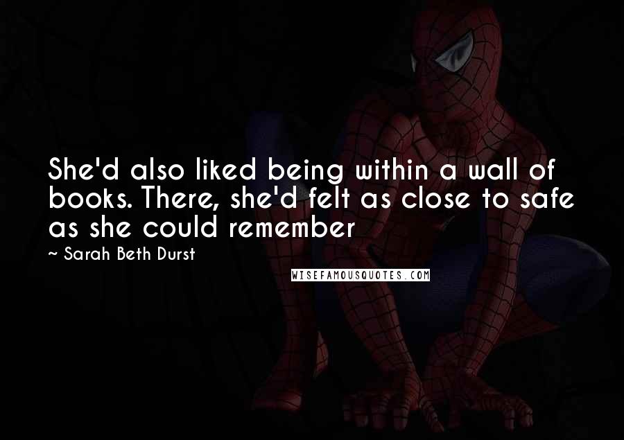 Sarah Beth Durst Quotes: She'd also liked being within a wall of books. There, she'd felt as close to safe as she could remember