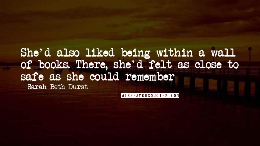 Sarah Beth Durst Quotes: She'd also liked being within a wall of books. There, she'd felt as close to safe as she could remember