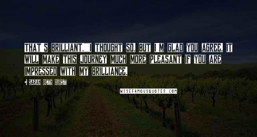 Sarah Beth Durst Quotes: That's brilliant.""I thought so. But I'm glad you agree. It will make this journey much more pleasant if you are impressed with my brilliance.