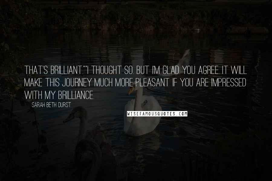 Sarah Beth Durst Quotes: That's brilliant.""I thought so. But I'm glad you agree. It will make this journey much more pleasant if you are impressed with my brilliance.