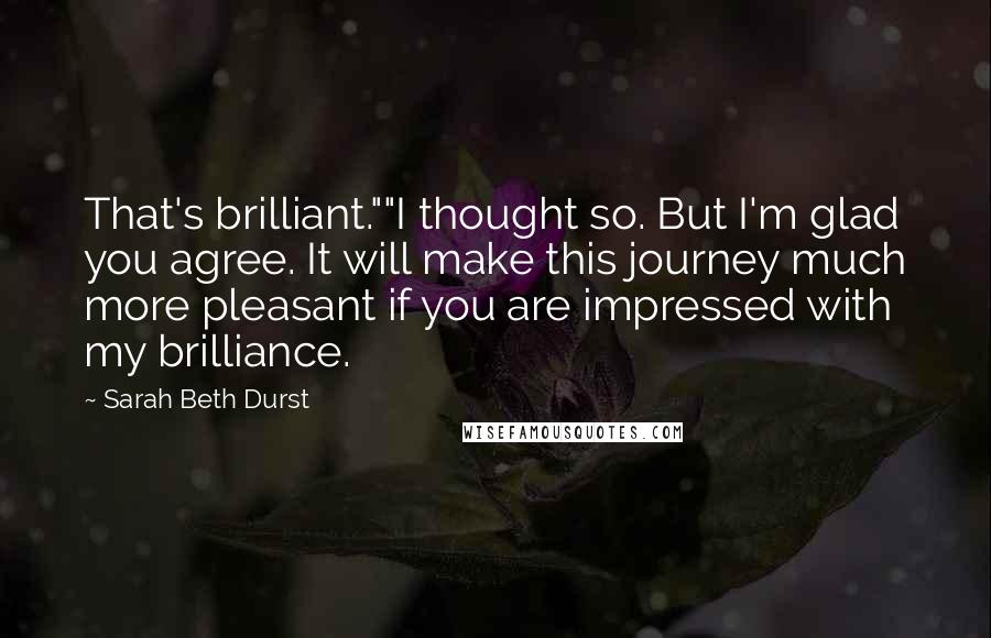 Sarah Beth Durst Quotes: That's brilliant.""I thought so. But I'm glad you agree. It will make this journey much more pleasant if you are impressed with my brilliance.