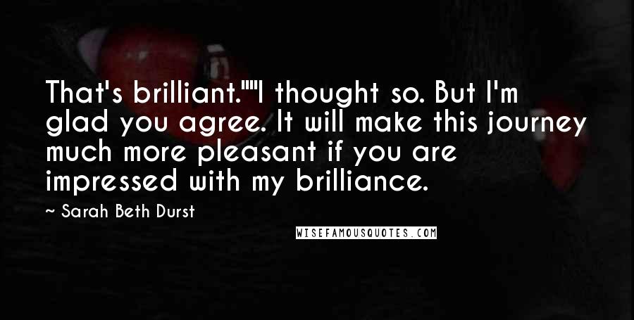 Sarah Beth Durst Quotes: That's brilliant.""I thought so. But I'm glad you agree. It will make this journey much more pleasant if you are impressed with my brilliance.