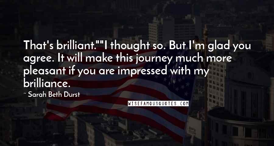 Sarah Beth Durst Quotes: That's brilliant.""I thought so. But I'm glad you agree. It will make this journey much more pleasant if you are impressed with my brilliance.