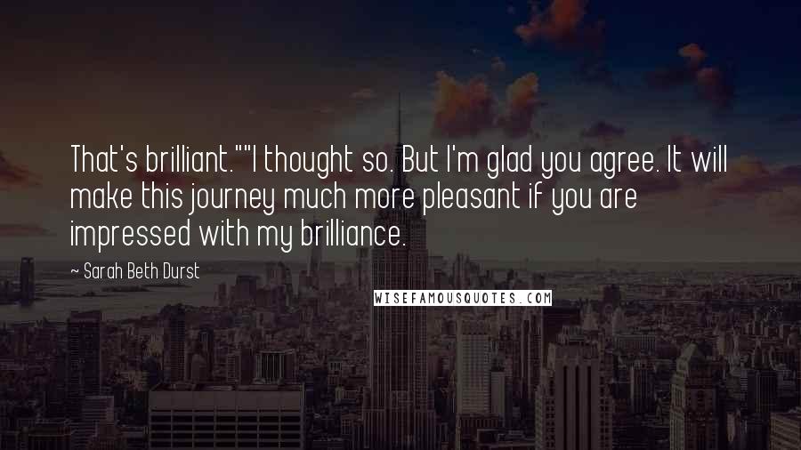 Sarah Beth Durst Quotes: That's brilliant.""I thought so. But I'm glad you agree. It will make this journey much more pleasant if you are impressed with my brilliance.