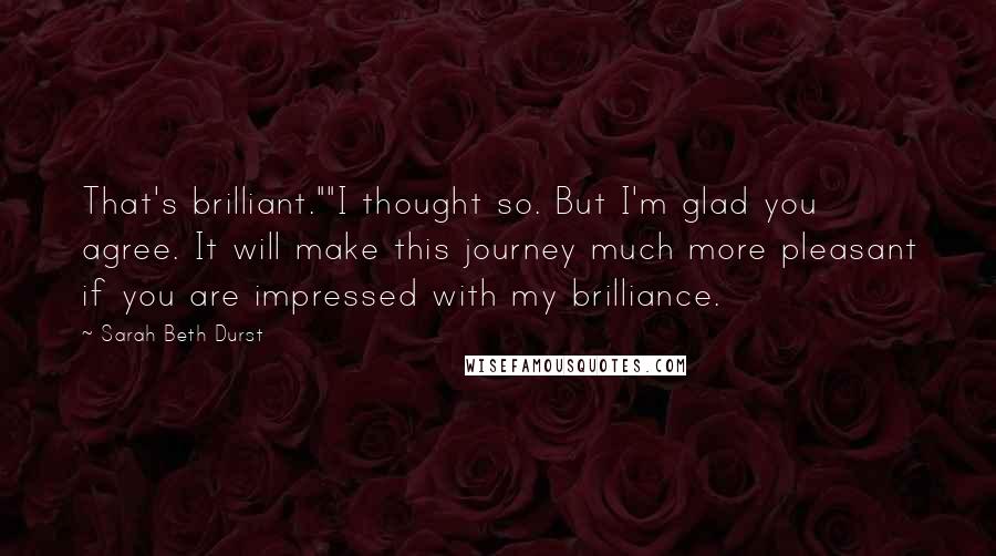 Sarah Beth Durst Quotes: That's brilliant.""I thought so. But I'm glad you agree. It will make this journey much more pleasant if you are impressed with my brilliance.