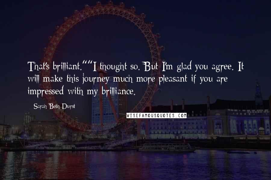 Sarah Beth Durst Quotes: That's brilliant.""I thought so. But I'm glad you agree. It will make this journey much more pleasant if you are impressed with my brilliance.