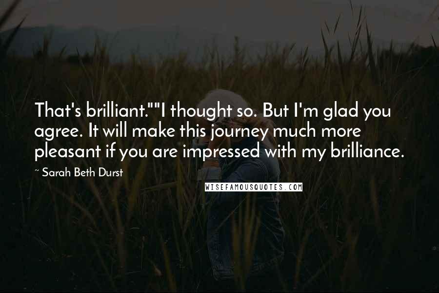 Sarah Beth Durst Quotes: That's brilliant.""I thought so. But I'm glad you agree. It will make this journey much more pleasant if you are impressed with my brilliance.