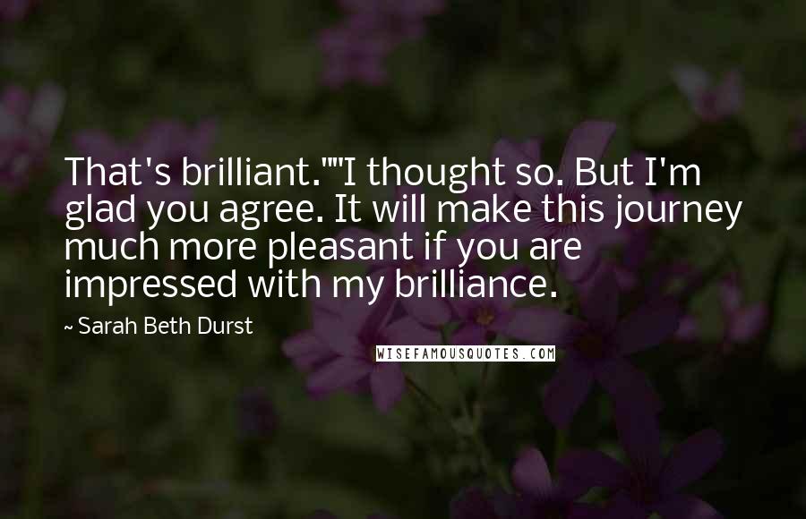 Sarah Beth Durst Quotes: That's brilliant.""I thought so. But I'm glad you agree. It will make this journey much more pleasant if you are impressed with my brilliance.