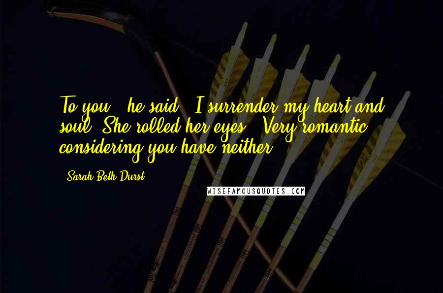 Sarah Beth Durst Quotes: To you," he said, "I surrender my heart and soul."She rolled her eyes. "Very romantic, considering you have neither.
