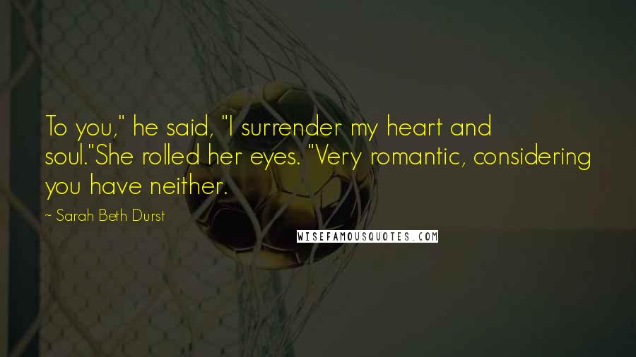 Sarah Beth Durst Quotes: To you," he said, "I surrender my heart and soul."She rolled her eyes. "Very romantic, considering you have neither.