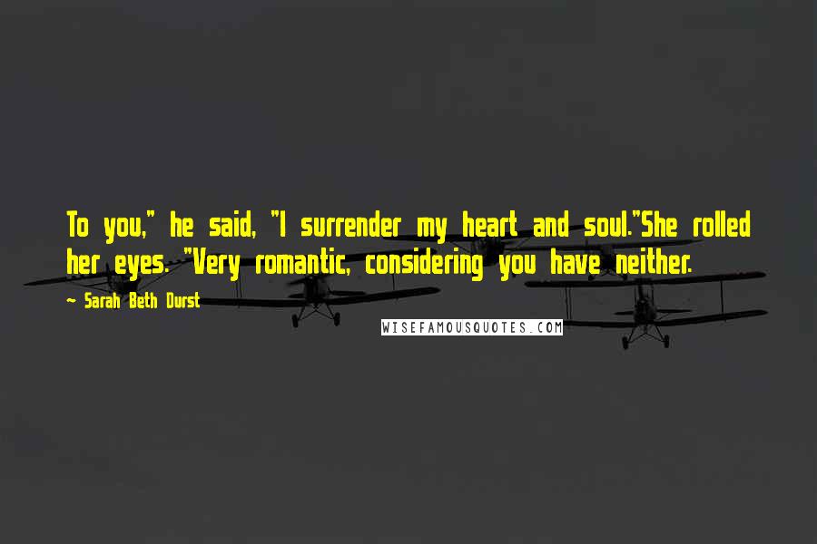 Sarah Beth Durst Quotes: To you," he said, "I surrender my heart and soul."She rolled her eyes. "Very romantic, considering you have neither.