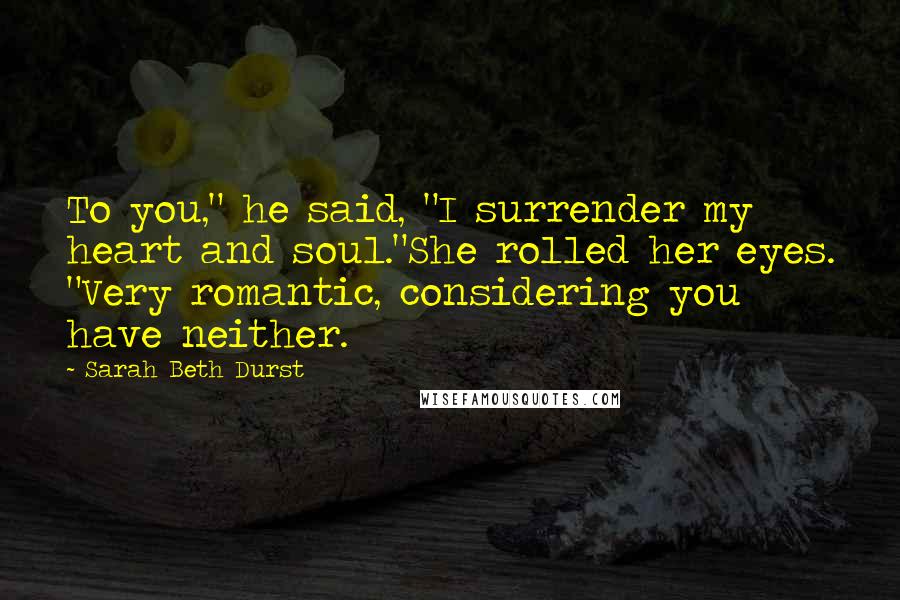 Sarah Beth Durst Quotes: To you," he said, "I surrender my heart and soul."She rolled her eyes. "Very romantic, considering you have neither.