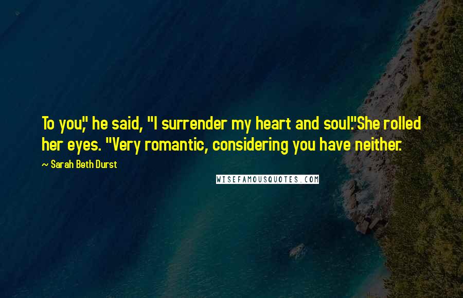 Sarah Beth Durst Quotes: To you," he said, "I surrender my heart and soul."She rolled her eyes. "Very romantic, considering you have neither.