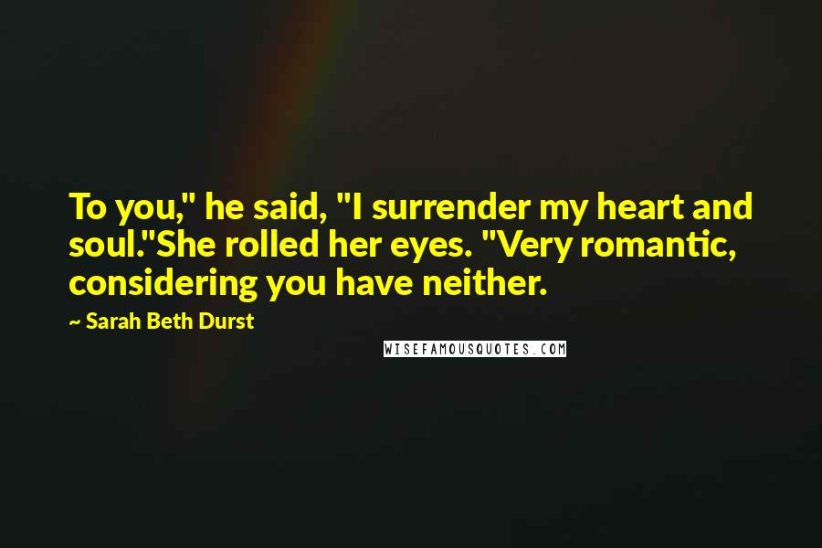 Sarah Beth Durst Quotes: To you," he said, "I surrender my heart and soul."She rolled her eyes. "Very romantic, considering you have neither.