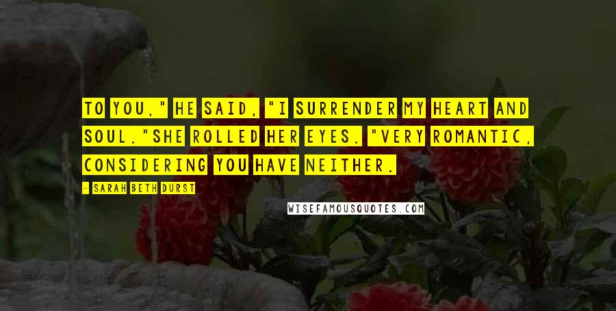 Sarah Beth Durst Quotes: To you," he said, "I surrender my heart and soul."She rolled her eyes. "Very romantic, considering you have neither.