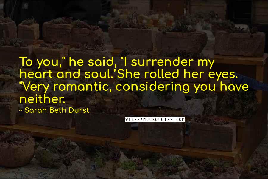 Sarah Beth Durst Quotes: To you," he said, "I surrender my heart and soul."She rolled her eyes. "Very romantic, considering you have neither.