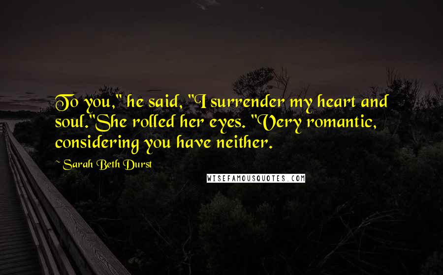 Sarah Beth Durst Quotes: To you," he said, "I surrender my heart and soul."She rolled her eyes. "Very romantic, considering you have neither.