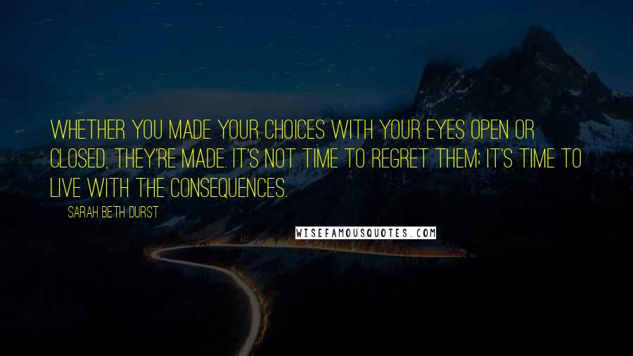 Sarah Beth Durst Quotes: Whether you made your choices with your eyes open or closed, they're made. It's not time to regret them; it's time to live with the consequences.