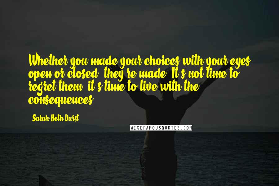 Sarah Beth Durst Quotes: Whether you made your choices with your eyes open or closed, they're made. It's not time to regret them; it's time to live with the consequences.