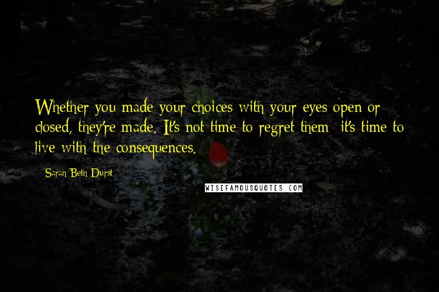 Sarah Beth Durst Quotes: Whether you made your choices with your eyes open or closed, they're made. It's not time to regret them; it's time to live with the consequences.