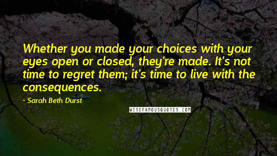 Sarah Beth Durst Quotes: Whether you made your choices with your eyes open or closed, they're made. It's not time to regret them; it's time to live with the consequences.