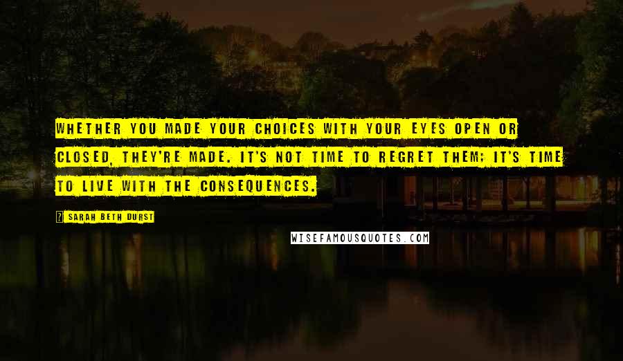 Sarah Beth Durst Quotes: Whether you made your choices with your eyes open or closed, they're made. It's not time to regret them; it's time to live with the consequences.