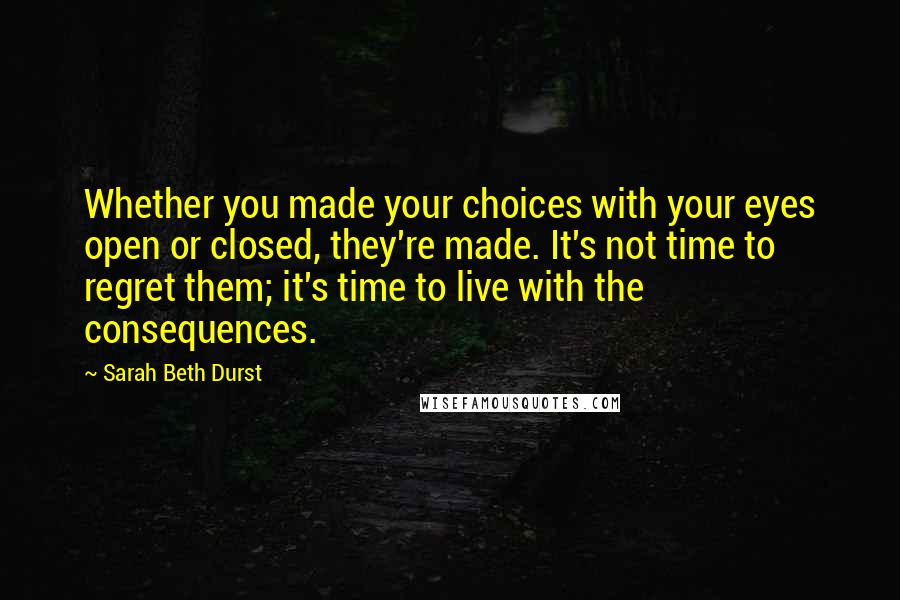 Sarah Beth Durst Quotes: Whether you made your choices with your eyes open or closed, they're made. It's not time to regret them; it's time to live with the consequences.