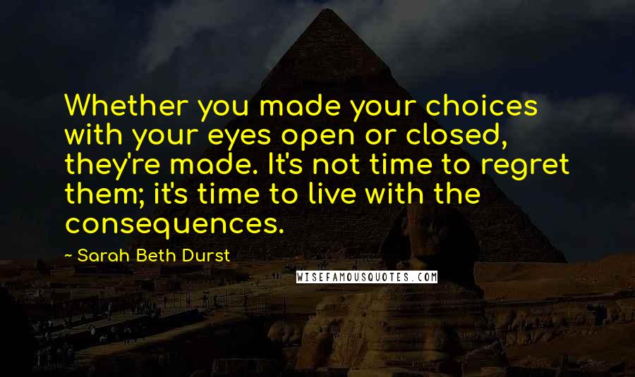 Sarah Beth Durst Quotes: Whether you made your choices with your eyes open or closed, they're made. It's not time to regret them; it's time to live with the consequences.