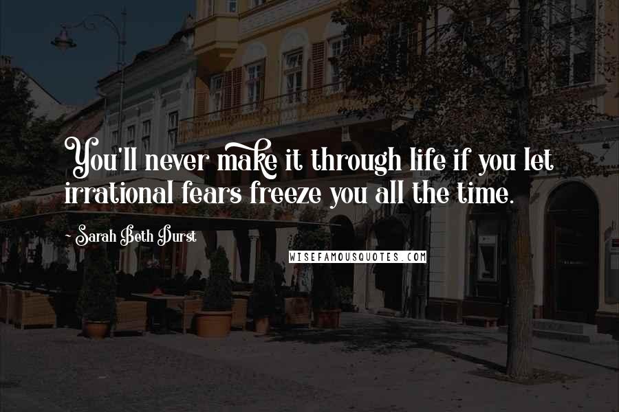 Sarah Beth Durst Quotes: You'll never make it through life if you let irrational fears freeze you all the time.