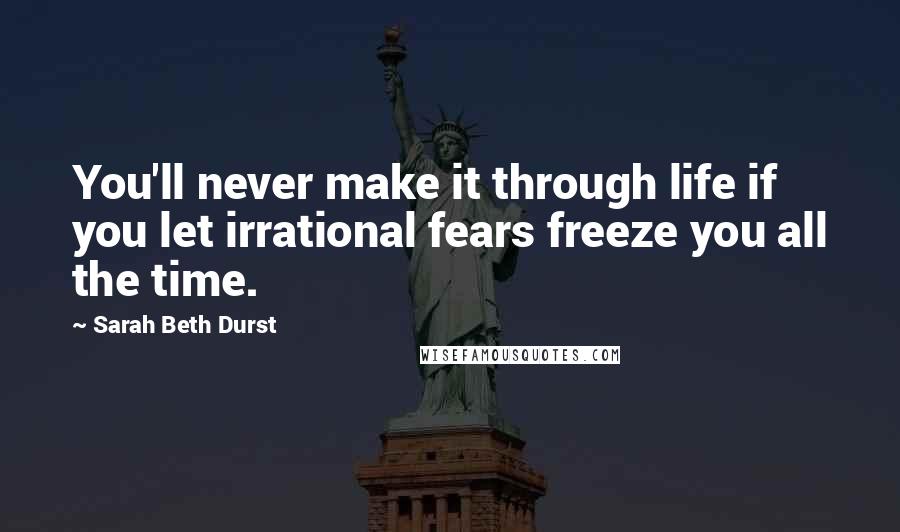 Sarah Beth Durst Quotes: You'll never make it through life if you let irrational fears freeze you all the time.