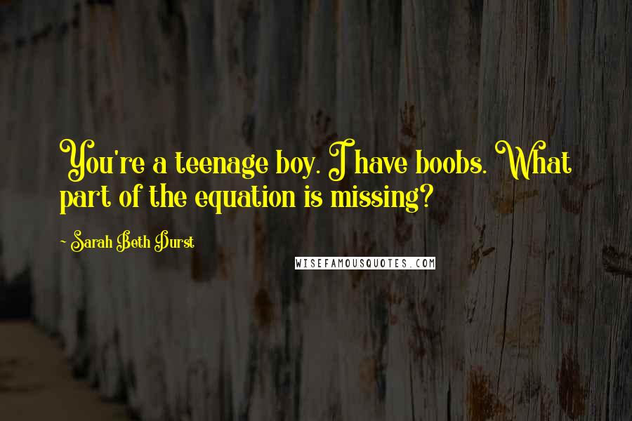 Sarah Beth Durst Quotes: You're a teenage boy. I have boobs. What part of the equation is missing?
