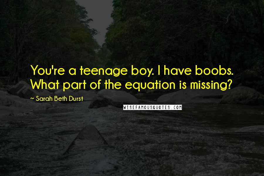 Sarah Beth Durst Quotes: You're a teenage boy. I have boobs. What part of the equation is missing?