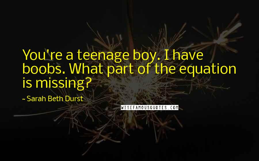 Sarah Beth Durst Quotes: You're a teenage boy. I have boobs. What part of the equation is missing?