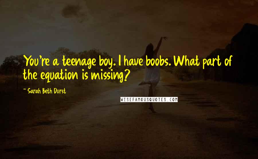 Sarah Beth Durst Quotes: You're a teenage boy. I have boobs. What part of the equation is missing?