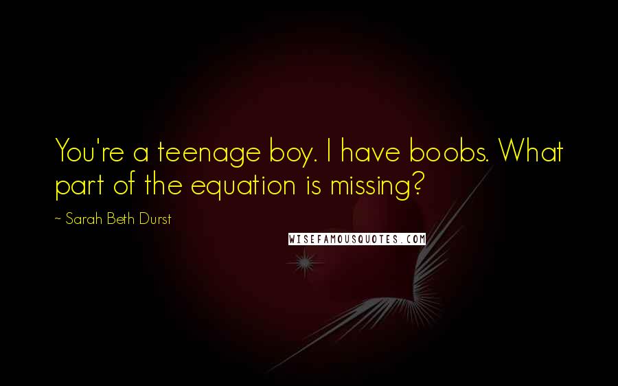 Sarah Beth Durst Quotes: You're a teenage boy. I have boobs. What part of the equation is missing?