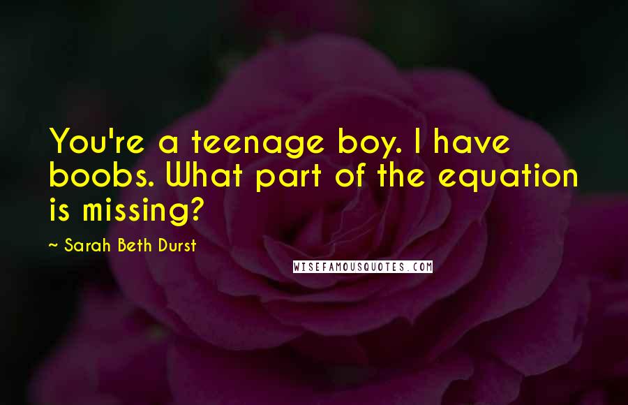 Sarah Beth Durst Quotes: You're a teenage boy. I have boobs. What part of the equation is missing?