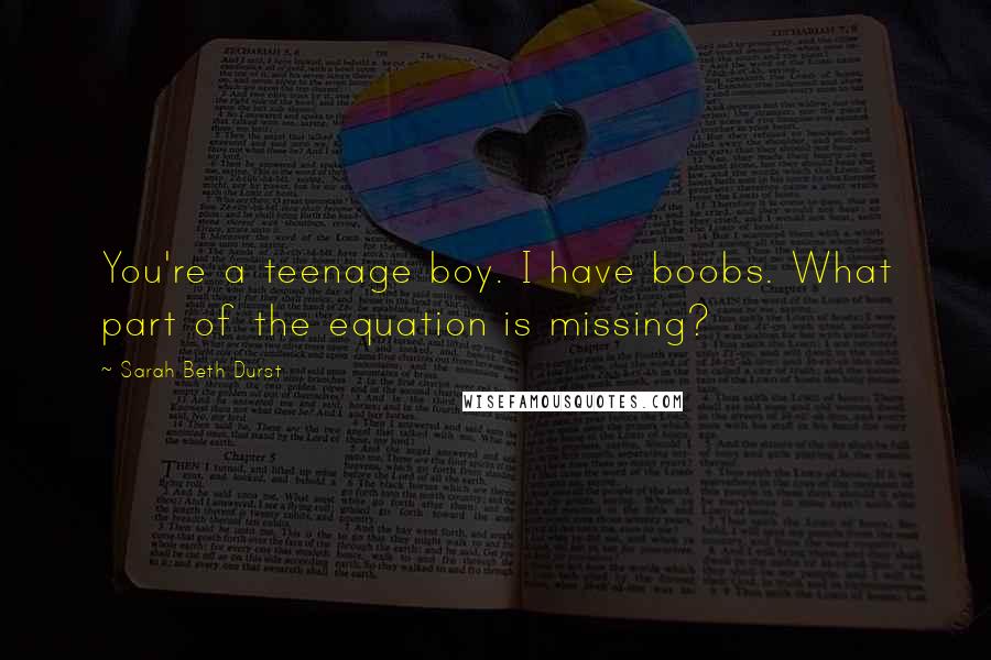 Sarah Beth Durst Quotes: You're a teenage boy. I have boobs. What part of the equation is missing?