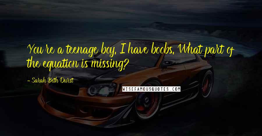 Sarah Beth Durst Quotes: You're a teenage boy. I have boobs. What part of the equation is missing?