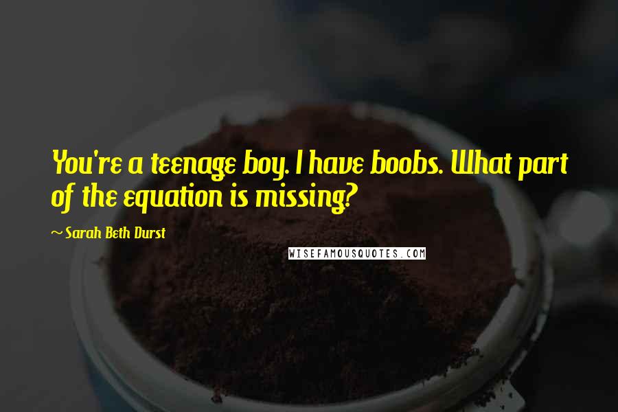 Sarah Beth Durst Quotes: You're a teenage boy. I have boobs. What part of the equation is missing?