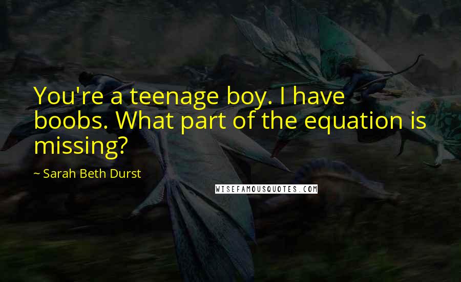 Sarah Beth Durst Quotes: You're a teenage boy. I have boobs. What part of the equation is missing?