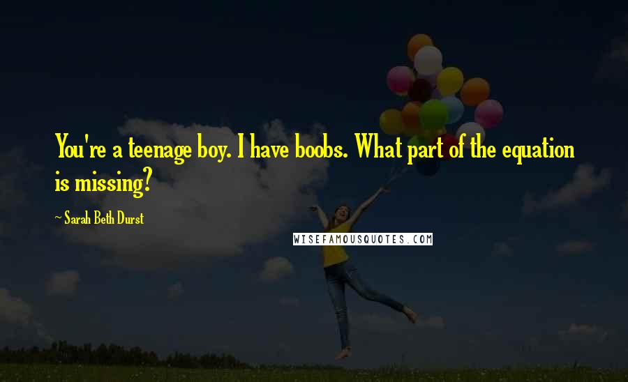 Sarah Beth Durst Quotes: You're a teenage boy. I have boobs. What part of the equation is missing?